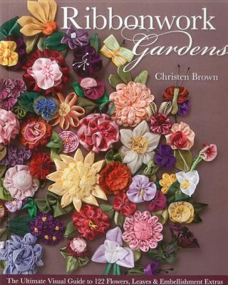 Ribbonwork Gardens: The Ultimate Visual Guide to 122 Flowers, Leaves & Embellishment Extras